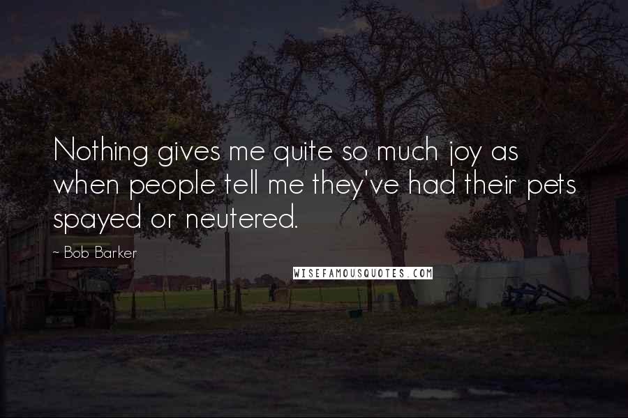 Bob Barker Quotes: Nothing gives me quite so much joy as when people tell me they've had their pets spayed or neutered.