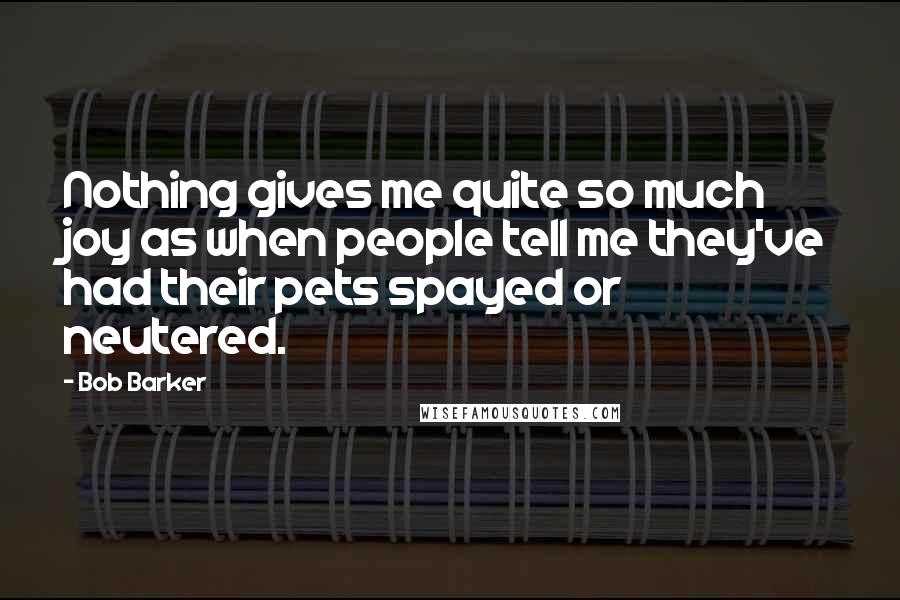 Bob Barker Quotes: Nothing gives me quite so much joy as when people tell me they've had their pets spayed or neutered.