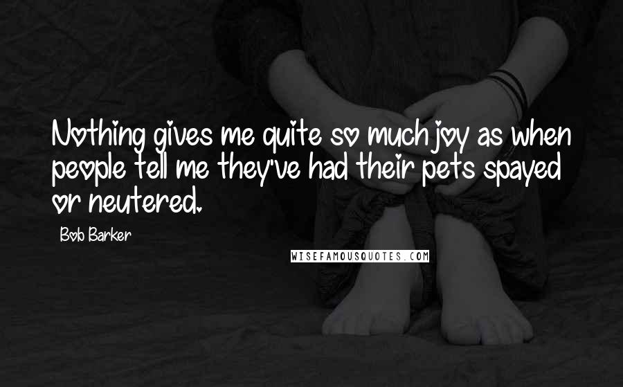 Bob Barker Quotes: Nothing gives me quite so much joy as when people tell me they've had their pets spayed or neutered.