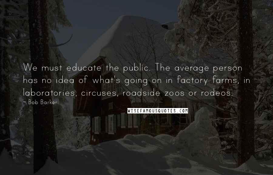 Bob Barker Quotes: We must educate the public. The average person has no idea of what's going on in factory farms, in laboratories, circuses, roadside zoos or rodeos.