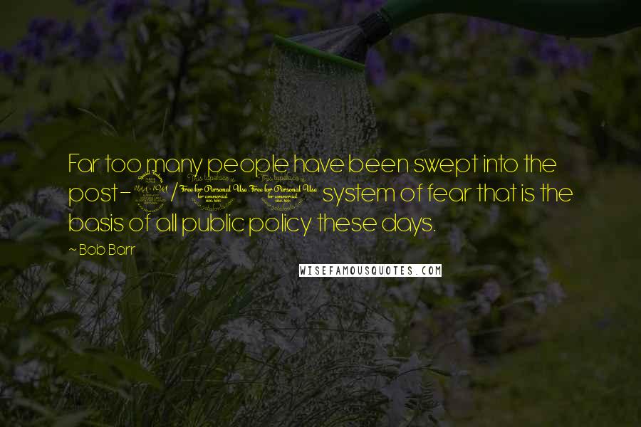 Bob Barr Quotes: Far too many people have been swept into the post-9/11 system of fear that is the basis of all public policy these days.