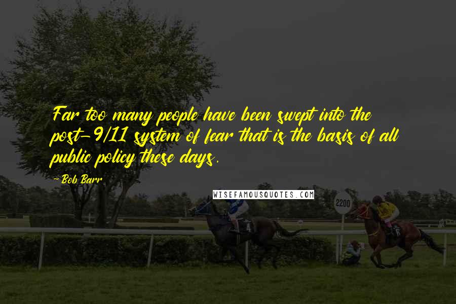 Bob Barr Quotes: Far too many people have been swept into the post-9/11 system of fear that is the basis of all public policy these days.