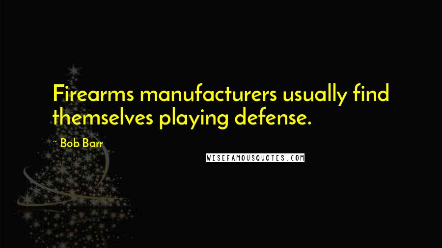 Bob Barr Quotes: Firearms manufacturers usually find themselves playing defense.
