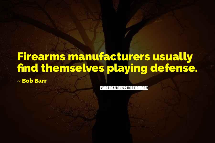Bob Barr Quotes: Firearms manufacturers usually find themselves playing defense.