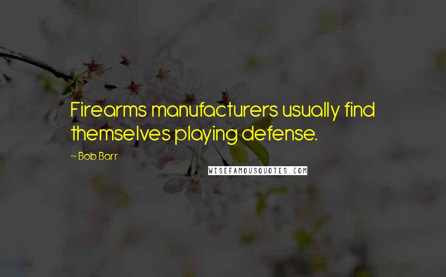 Bob Barr Quotes: Firearms manufacturers usually find themselves playing defense.