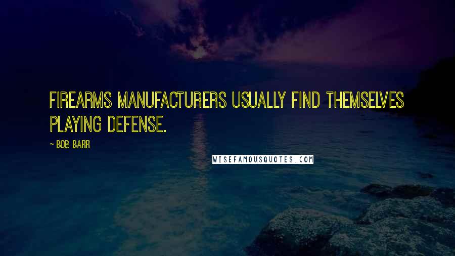 Bob Barr Quotes: Firearms manufacturers usually find themselves playing defense.