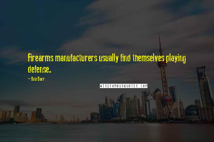 Bob Barr Quotes: Firearms manufacturers usually find themselves playing defense.