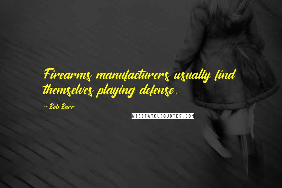 Bob Barr Quotes: Firearms manufacturers usually find themselves playing defense.