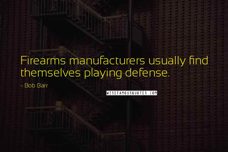 Bob Barr Quotes: Firearms manufacturers usually find themselves playing defense.