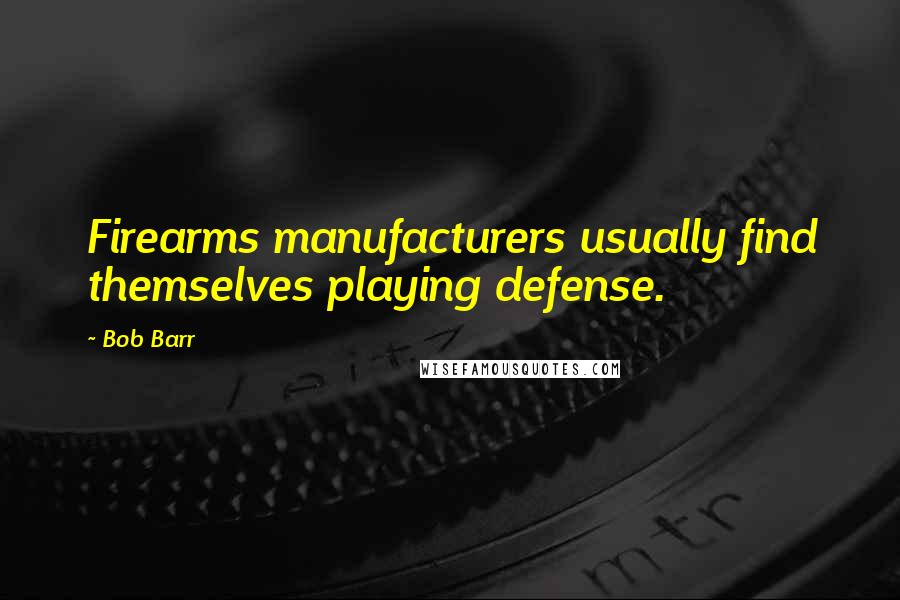 Bob Barr Quotes: Firearms manufacturers usually find themselves playing defense.