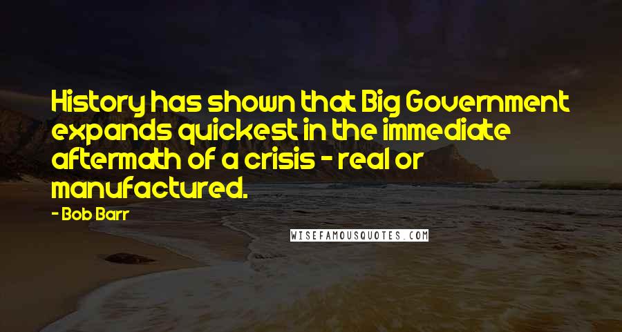 Bob Barr Quotes: History has shown that Big Government expands quickest in the immediate aftermath of a crisis - real or manufactured.