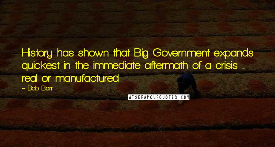 Bob Barr Quotes: History has shown that Big Government expands quickest in the immediate aftermath of a crisis - real or manufactured.