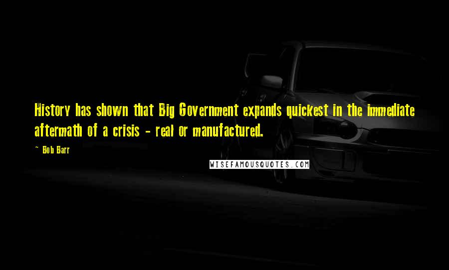 Bob Barr Quotes: History has shown that Big Government expands quickest in the immediate aftermath of a crisis - real or manufactured.