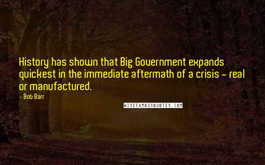 Bob Barr Quotes: History has shown that Big Government expands quickest in the immediate aftermath of a crisis - real or manufactured.