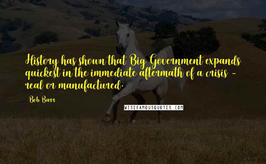 Bob Barr Quotes: History has shown that Big Government expands quickest in the immediate aftermath of a crisis - real or manufactured.