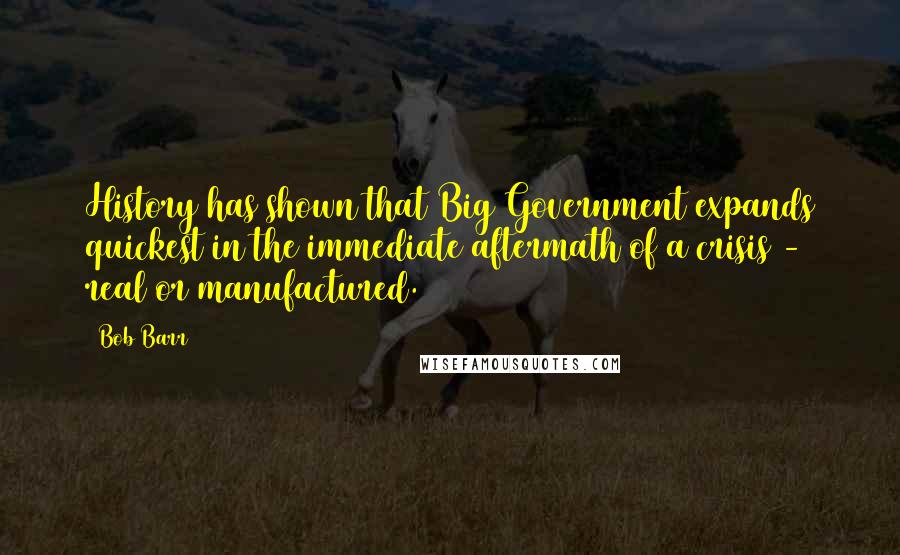 Bob Barr Quotes: History has shown that Big Government expands quickest in the immediate aftermath of a crisis - real or manufactured.