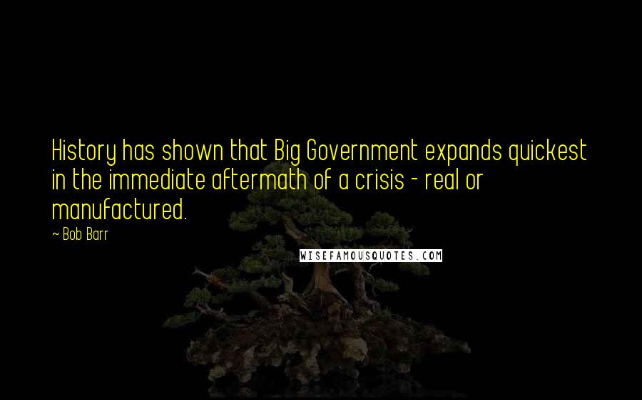 Bob Barr Quotes: History has shown that Big Government expands quickest in the immediate aftermath of a crisis - real or manufactured.