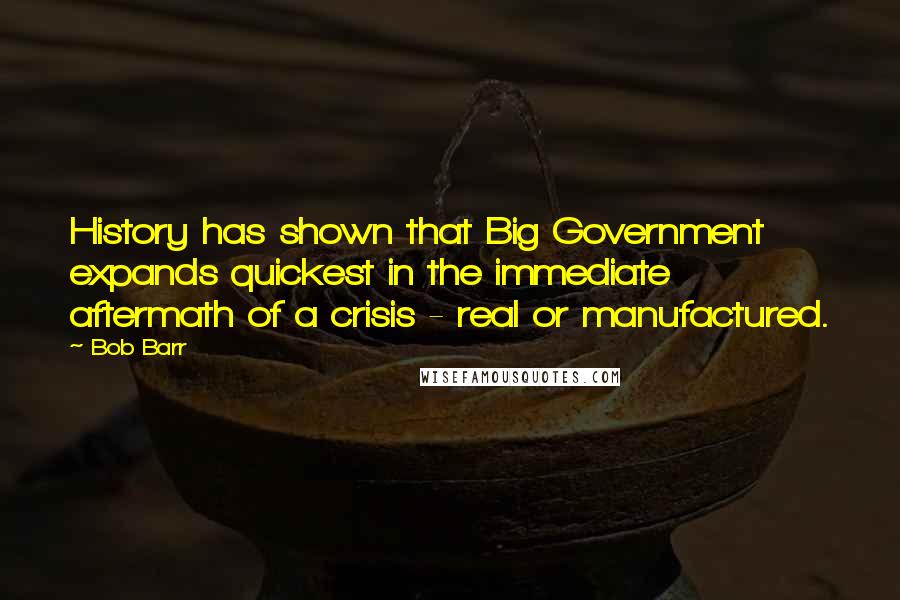 Bob Barr Quotes: History has shown that Big Government expands quickest in the immediate aftermath of a crisis - real or manufactured.