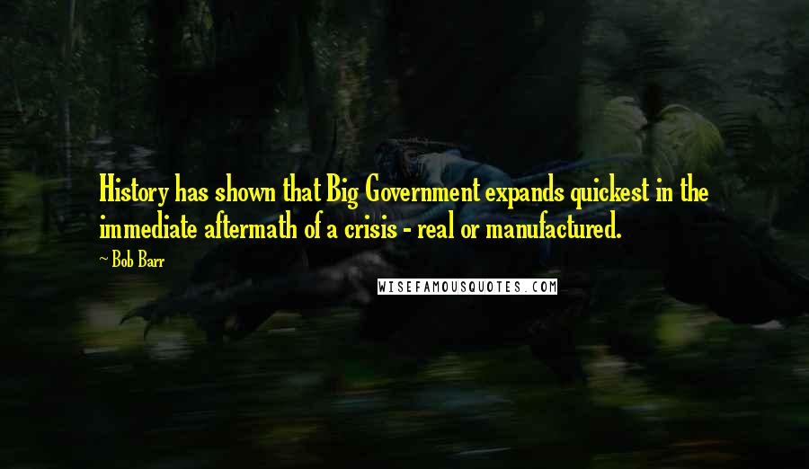 Bob Barr Quotes: History has shown that Big Government expands quickest in the immediate aftermath of a crisis - real or manufactured.