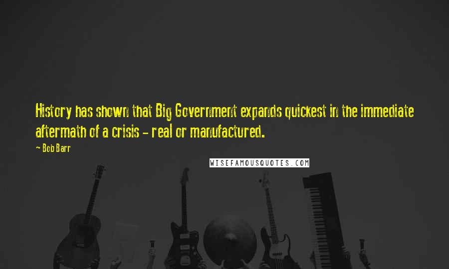 Bob Barr Quotes: History has shown that Big Government expands quickest in the immediate aftermath of a crisis - real or manufactured.