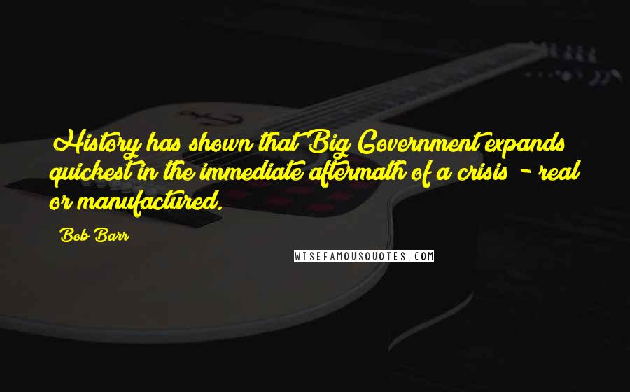 Bob Barr Quotes: History has shown that Big Government expands quickest in the immediate aftermath of a crisis - real or manufactured.