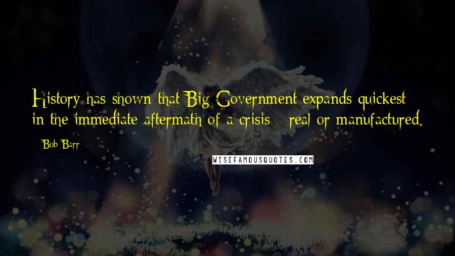 Bob Barr Quotes: History has shown that Big Government expands quickest in the immediate aftermath of a crisis - real or manufactured.