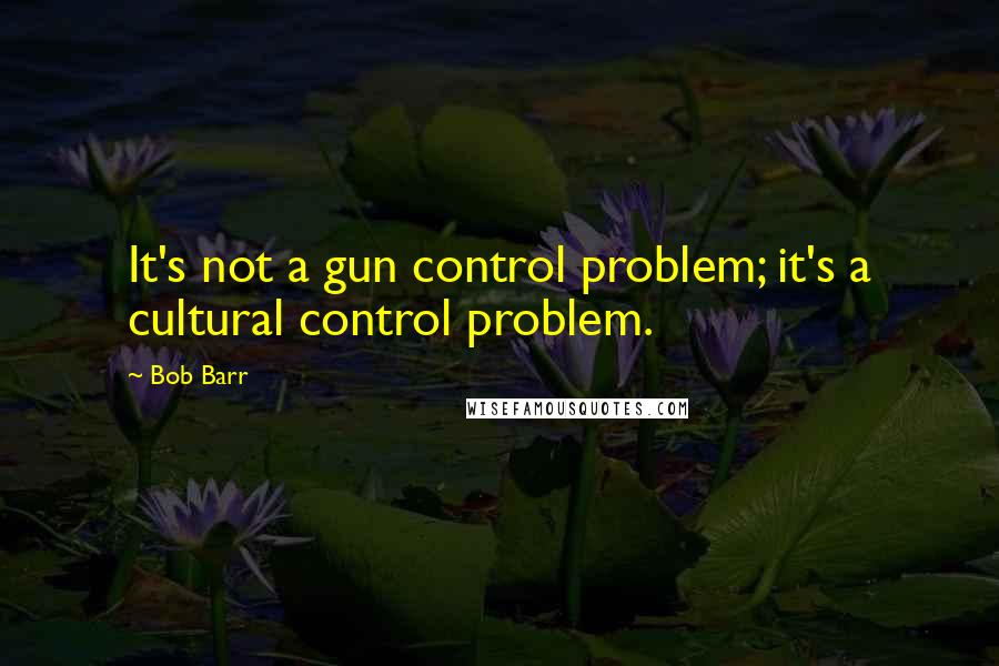 Bob Barr Quotes: It's not a gun control problem; it's a cultural control problem.