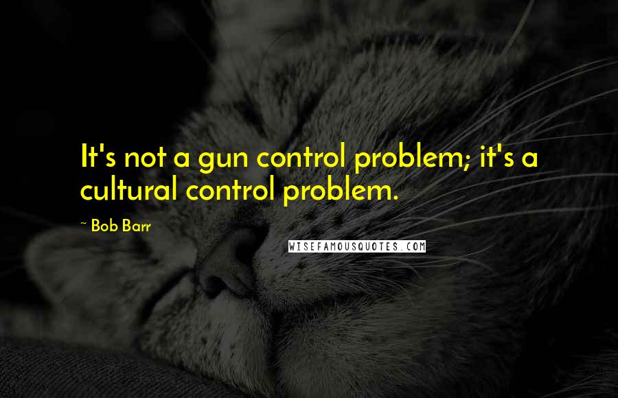 Bob Barr Quotes: It's not a gun control problem; it's a cultural control problem.