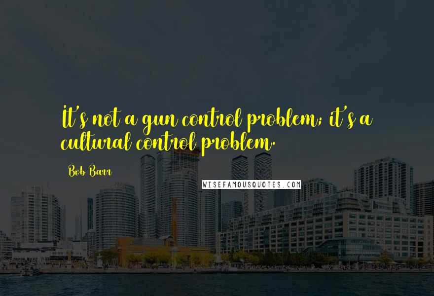 Bob Barr Quotes: It's not a gun control problem; it's a cultural control problem.