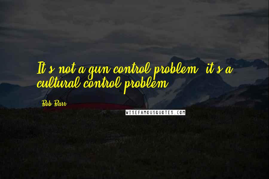 Bob Barr Quotes: It's not a gun control problem; it's a cultural control problem.