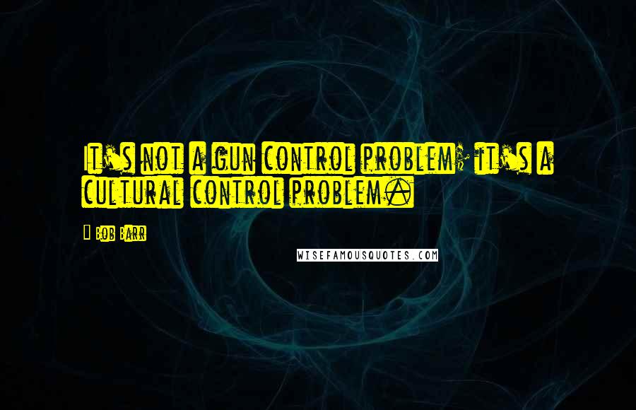 Bob Barr Quotes: It's not a gun control problem; it's a cultural control problem.