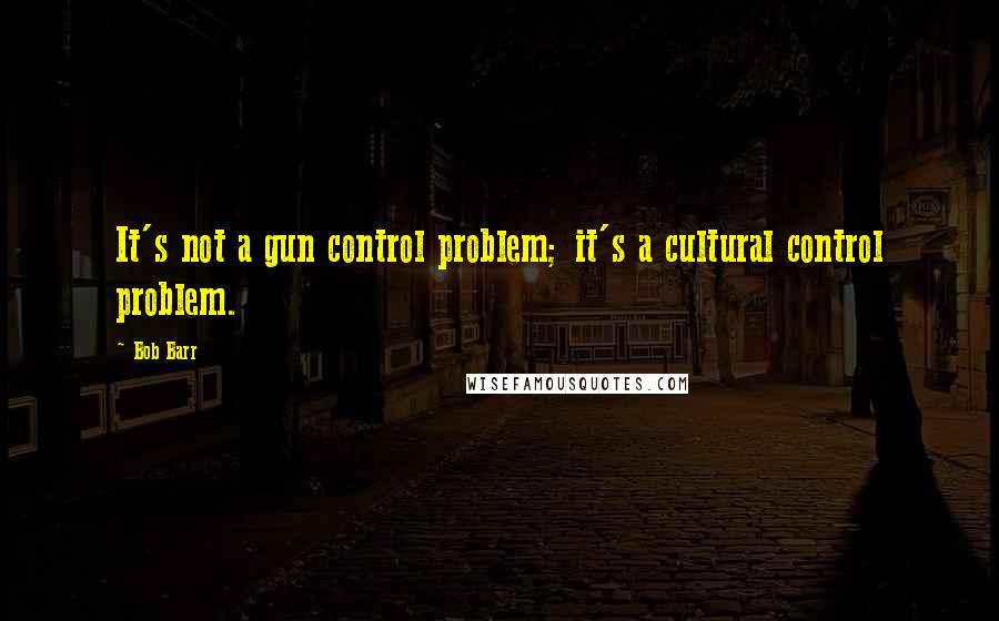 Bob Barr Quotes: It's not a gun control problem; it's a cultural control problem.