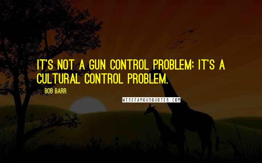 Bob Barr Quotes: It's not a gun control problem; it's a cultural control problem.