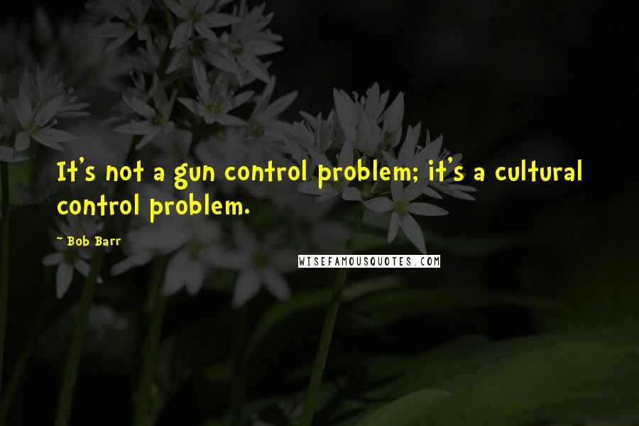 Bob Barr Quotes: It's not a gun control problem; it's a cultural control problem.