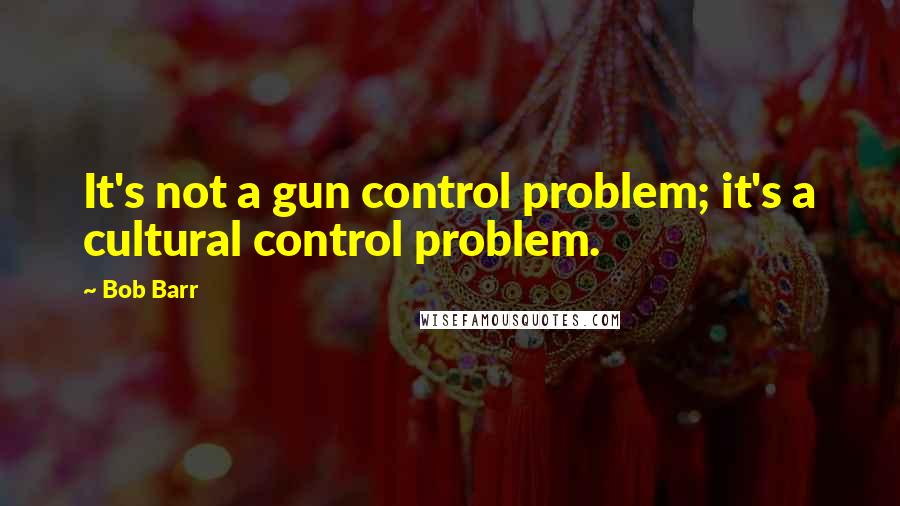 Bob Barr Quotes: It's not a gun control problem; it's a cultural control problem.