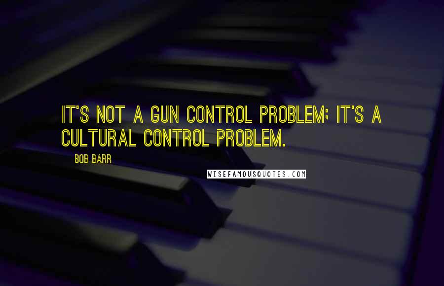 Bob Barr Quotes: It's not a gun control problem; it's a cultural control problem.