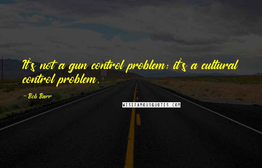 Bob Barr Quotes: It's not a gun control problem; it's a cultural control problem.