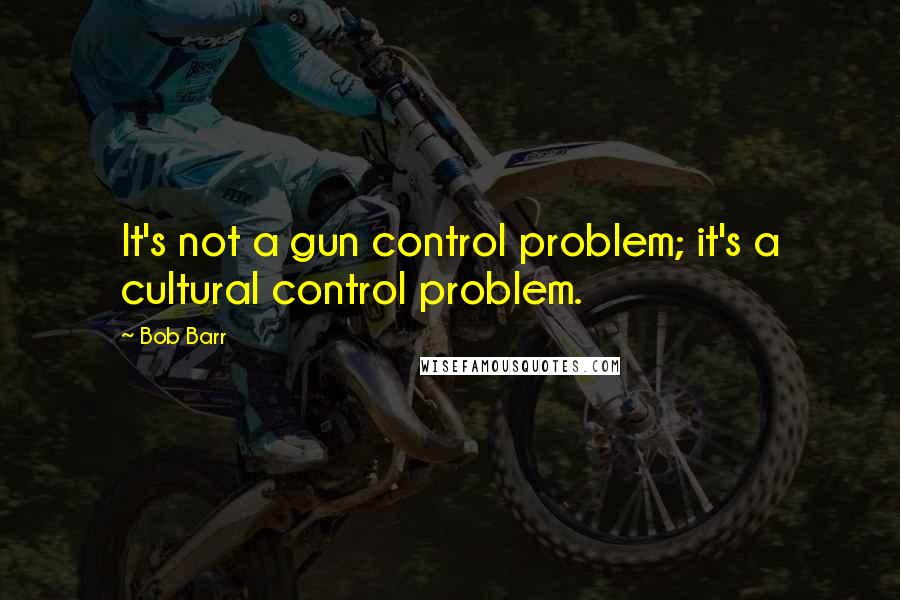 Bob Barr Quotes: It's not a gun control problem; it's a cultural control problem.