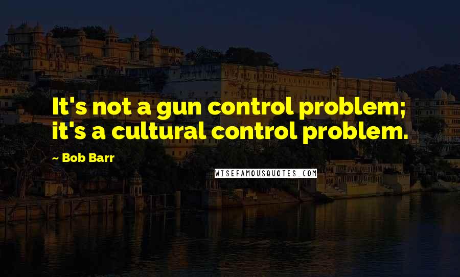 Bob Barr Quotes: It's not a gun control problem; it's a cultural control problem.