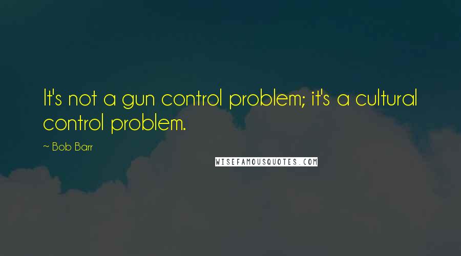 Bob Barr Quotes: It's not a gun control problem; it's a cultural control problem.