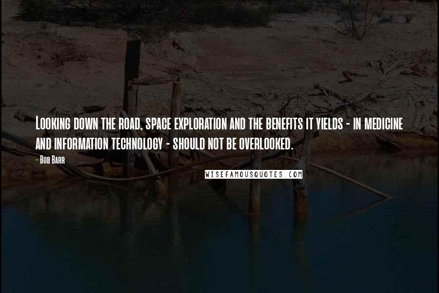 Bob Barr Quotes: Looking down the road, space exploration and the benefits it yields - in medicine and information technology - should not be overlooked.