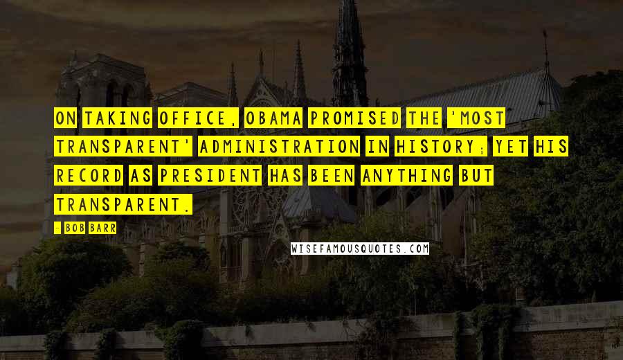 Bob Barr Quotes: On taking office, Obama promised the 'most transparent' administration in history; yet his record as president has been anything but transparent.