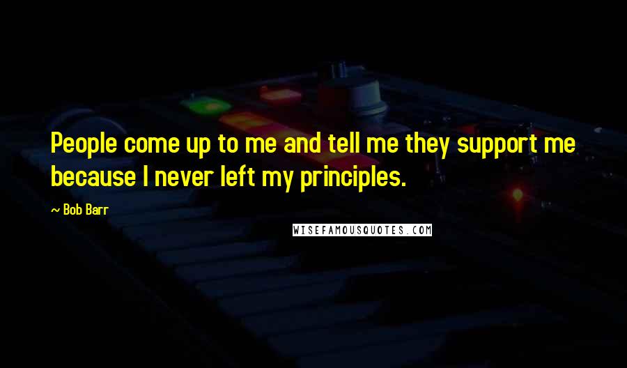 Bob Barr Quotes: People come up to me and tell me they support me because I never left my principles.