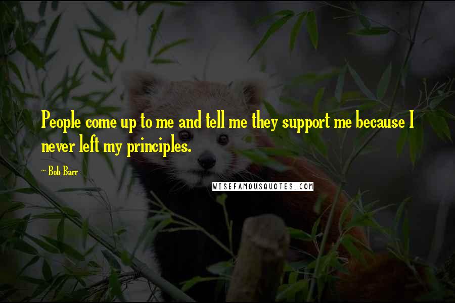 Bob Barr Quotes: People come up to me and tell me they support me because I never left my principles.
