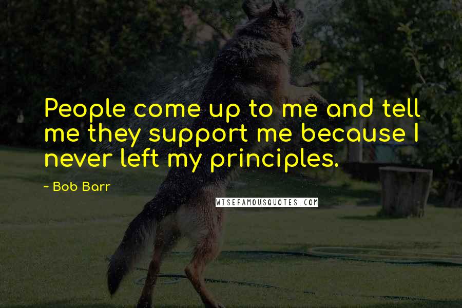 Bob Barr Quotes: People come up to me and tell me they support me because I never left my principles.