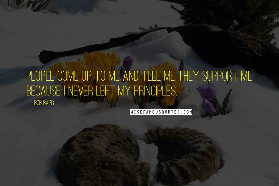 Bob Barr Quotes: People come up to me and tell me they support me because I never left my principles.