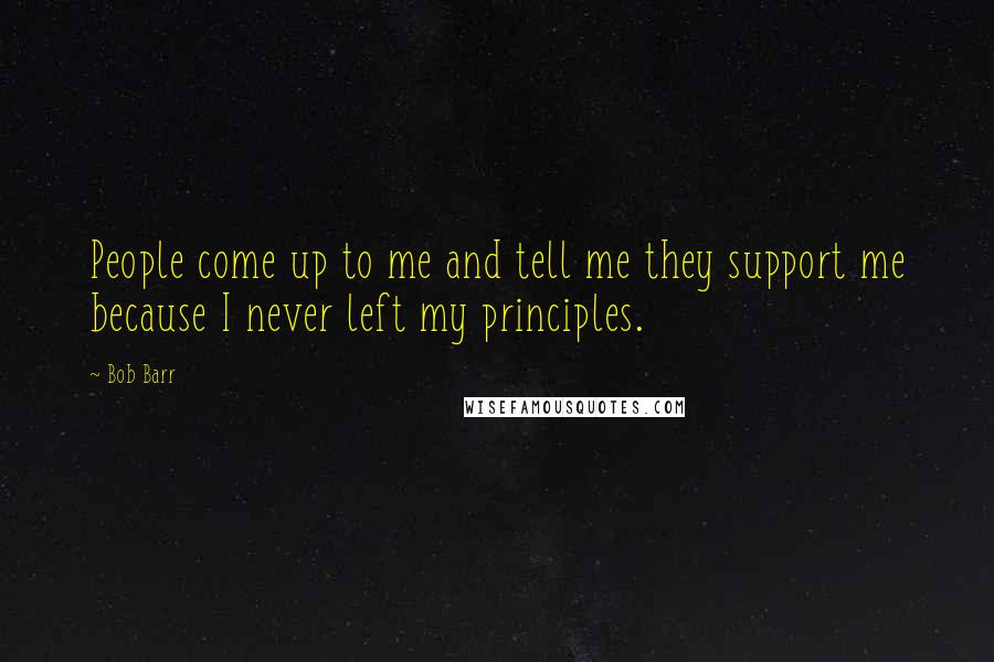 Bob Barr Quotes: People come up to me and tell me they support me because I never left my principles.