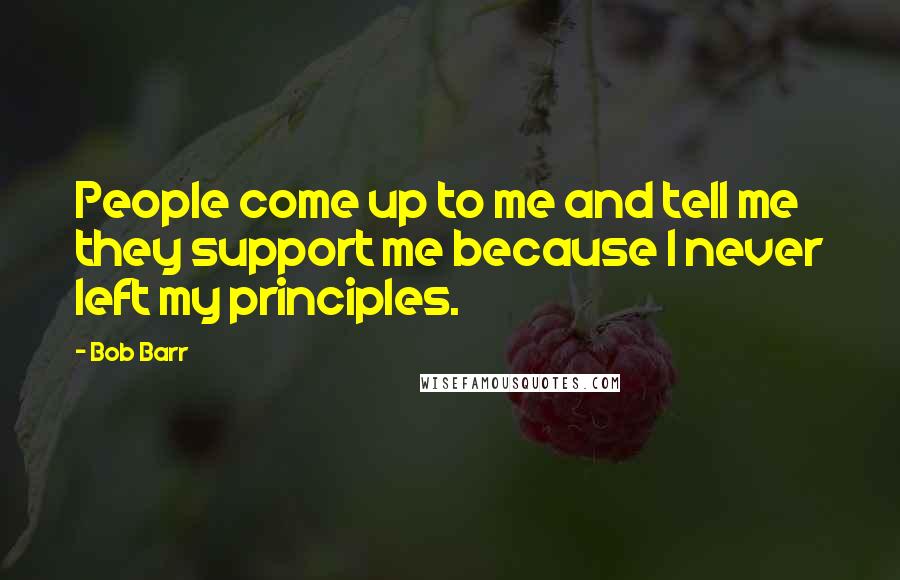 Bob Barr Quotes: People come up to me and tell me they support me because I never left my principles.