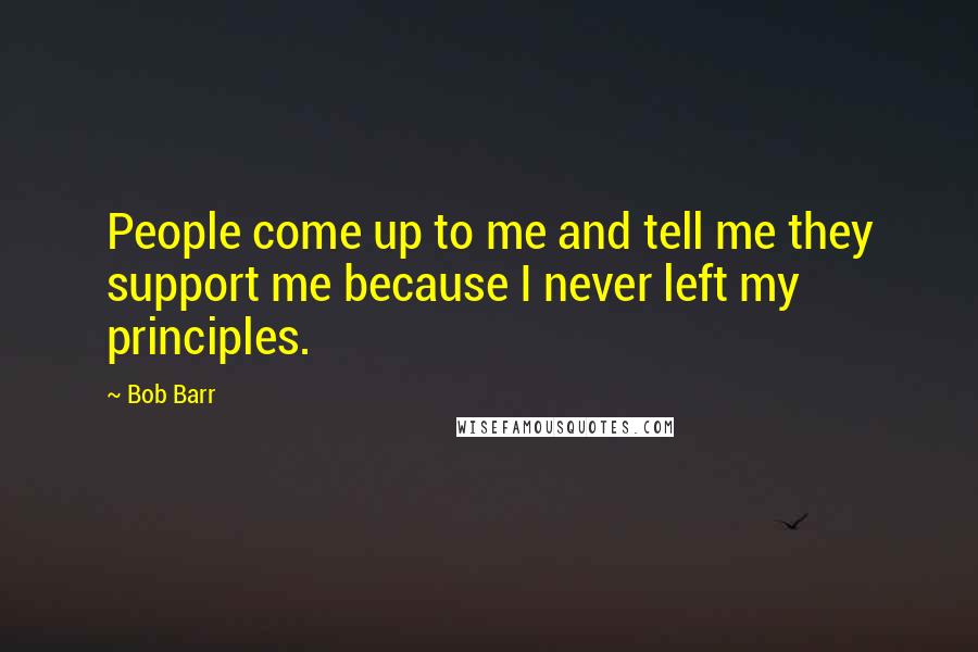 Bob Barr Quotes: People come up to me and tell me they support me because I never left my principles.