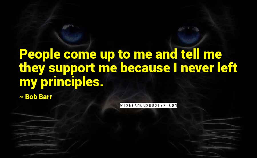 Bob Barr Quotes: People come up to me and tell me they support me because I never left my principles.